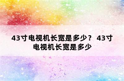 43寸电视机长宽是多少？ 43寸电视机长宽是多少